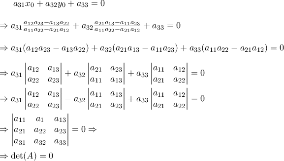 a_{31}x_0+a_{32}y_0+a_{33}=0 \\ \\  \Rightarrow a_{31}\frac{a_{12}a_{23}-a_{13}a_{22}}{a_{11}a_{22}-a_{21}a_{12}}+a_{32}\frac{a_{21}a_{13} -a_{11}a_{23}}{a_{11}a_{22}-a_{21}a_{12}}+a_{33}=0 \\ \\  \Rightarrow a_{31}(a_{12}a_{23}-a_{13}a_{22})+a_{32}(a_{21}a_{13} -a_{11}a_{23})+a_{33}(a_{11}a_{22}-a_{21}a_{12})=0 \\ \\ \Rightarrow a_{31}\begin{vmatrix}a_{12}&a_{13} \\ a_{22}&a_{23}\end{vmatrix}+a_{32}\begin{vmatrix}a_{21}&a_{23} \\ a_{11} &a_{13}\end{vmatrix}+a_{33}\begin{vmatrix}a_{11} & a_{12} \\ a_{21}&a_{22}\end{vmatrix}=0 \\ \\ \Rightarrow a_{31}\begin{vmatrix}a_{12}&a_{13} \\ a_{22}&a_{23}\end{vmatrix}-a_{32}\begin{vmatrix}  a_{11} &a_{13} \\ a_{21}&a_{23}\end{vmatrix}+a_{33}\begin{vmatrix}a_{11} & a_{12} \\ a_{21}&a_{22}\end{vmatrix}=0 \\ \\ \Rightarrow \begin{vmatrix}a_{11} & a_{1} 
 & a_{13} \\ a_{21} & a_{22} & a_{23} \\ a_{31} & a_{32} & a_{33}\end{vmatrix}=0 \Rightarrow \\ \\ \Rightarrow \det (A)=0