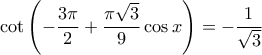 \displaystyle \cot \left (  -\dfrac{3 \pi}{2} +\dfrac{\pi \sqrt{3}}{9} \cos x \right )=- \dfrac{1}{\sqrt{3}}