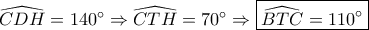 \widehat {CDH} = 140^\circ  \Rightarrow \widehat {CTH} = 70^\circ  \Rightarrow \boxed{\widehat {BTC} = 110^\circ }
