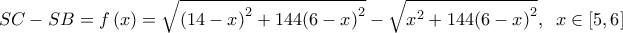  \displaystyle SC - SB = f\left( x \right) = \sqrt {{{\left( {14 - x} \right)}^2} + 144{{\left( {6 - x} \right)}^2}}  - \sqrt {{x^2} + 144{{\left( {6 - x} \right)}^2}} ,\;\;x \in \left[ {5,6} \right]