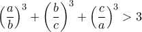 \displaystyle {\left( {\frac{a}{b}} \right)^3} + {\left( {\frac{b}{c}} \right)^3} + {\left( {\frac{c}{a}} \right)^3} > 3