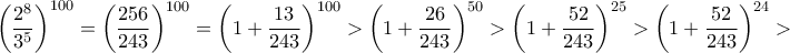 \displaystyle{\left ( \dfrac {2^ {8}}{ 3^ {5}}\right ) ^{100} = \left ( \dfrac {256}{ 243}\right ) ^{100} = \left (1 +\dfrac {13}{ 243}\right ) ^{100} >  \left (1 +\dfrac {26}{ 243}\right ) ^{50} >  \left (1 +\dfrac {52}{ 243}\right ) ^{25} >  \left (1 +\dfrac {52}{ 243}\right ) ^{24} >}