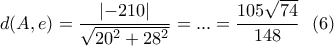 \displaystyle{d(A,e)=\frac{\left|-210 \right|}{\sqrt{20^2+28^2} }=...=\frac{105\sqrt{74}}{148} \ \ (6) \displaystyle{d(A,e)=\frac{\left|-210 \right|}{\sqrt{20^2+28^2} }=...=\frac{105\sqrt{74}}{148} \ \ (6)