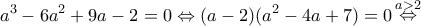 \displaystyle{{a^3} - 6{a^2} + 9a - 2 = 0 \Leftrightarrow (a - 2)({a^2} - 4a + 7) = 0\mathop  \Leftrightarrow \limits^{a > 2} }
