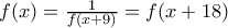 f(x)=\frac{1}{f(x+9)}=f(x+18) f(x)=\frac{1}{f(x+9)}=f(x+18)