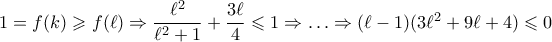 1=f(k) \geqslant f(\ell) \Rightarrow \dfrac{\ell^2}{\ell^2+1}+\dfrac{3\ell}{4} \leqslant 1 \Rightarrow \ldots \Rightarrow (\ell-1)(3\ell^2+9\ell+4) \leqslant 0