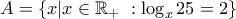\displaystyle{A=\{x|x\in\mathbb{R}_+ \,\,: \log_x 25=2 \}}