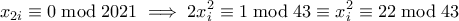 \displaystyle x_{2i} \equiv 0 \bmod 2021 \implies 2x_i^2 \equiv 1 \bmod 43 \equiv x_i^2 \equiv 22 \bmod 43 \displaystyle x_{2i} \equiv 0 \bmod 2021 \implies 2x_i^2 \equiv 1 \bmod 43 \equiv x_i^2 \equiv 22 \bmod 43
