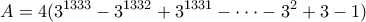 \displaystyle{A=4(3^{1333}-3^{1332}+3^{1331}-\cdot \cdot \cdot -3^2 +3-1)}