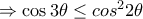 \Rightarrow \cos 3\theta\leq cos^2 2\theta \Rightarrow \cos 3\theta\leq cos^2 2\theta