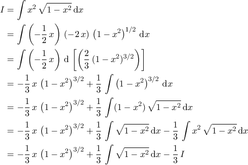 \displaystyle{\begin{aligned} I&=\int x^2\,\sqrt{1-x^2}\,\mathrm{d}x\\&=\int \left(-\dfrac{1}{2}\,x\right)\,\left(-2\,x\right)\,\left(1-x^2\right)^{1/2}\,\mathrm{d}x\\&=\int \left(-\dfrac{1}{2}\,x\right)\,\mathrm{d}\,\left[\left(\dfrac{2}{3}\,(1-x^2)^{3/2}\right)\right]\\&=-\dfrac{1}{3}\,x\,\left(1-x^2\right)^{3/2}+\dfrac{1}{3}\,\int \left(1-x^2\right)^{3/2}\,\mathrm{d}x\\&=-\dfrac{1}{3}\,x\,\left(1-x^2\right)^{3/2}+\dfrac{1}{3}\,\int (1-x^2)\,\sqrt{1-x^2}\,\mathrm{d}x\\&=-\dfrac{1}{3}\,x\,\left(1-x^2\right)^{3/2}+\dfrac{1}{3}\,\int \sqrt{1-x^2}\,\mathrm{d}x-\dfrac{1}{3}\,\int x^2\,\sqrt{1-x^2}\,\mathrm{d}x\\&=-\dfrac{1}{3}\,x\,\left(1-x^2\right)^{3/2}+\dfrac{1}{3}\,\int \sqrt{1-x^2}\,\mathrm{d}x-\dfrac{1}{3}\,I\end{aligned}}