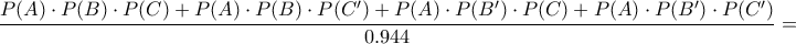 \dfrac{P(A)\cdot P(B)\cdot P(C)+P(A)\cdot P(B) \cdot P(C')+P(A)\cdot P(B') \cdot P(C)+P(A)\cdot P(B') \cdot P(C')}{0.944}=