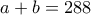 \displaystyle{a+b = 288}