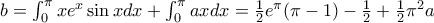 b =\int _0^{\pi} x {e^x}\sin x dx + \int _0^{\pi}  axdx= \frac {1}{2}e^{\pi} (\pi-1) - \frac {1}{2}+ \frac {1}{2} \pi ^2 a