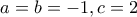 a = b = -1, c = 2