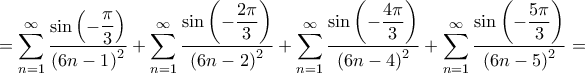 \displaystyle{ = \sum\limits_{n = 1}^\infty {\frac{{\sin \left( { - \dfrac{\pi }{3}} \right)}}{{{{\left( {6n - 1} \right)}^2}}} + \sum\limits_{n = 1}^\infty {\frac{{\sin \left( { - \dfrac{{2\pi }}{3}} \right)}}{{{{\left( {6n - 2} \right)}^2}}}} + \sum\limits_{n = 1}^\infty {\frac{{\sin \left( { - \dfrac{{4\pi }}{3}} \right)}}{{{{\left( {6n - 4} \right)}^2}}}} } + \sum\limits_{n = 1}^\infty {\frac{{\sin \left( { - \dfrac{{5\pi }}{3}} \right)}}{{{{\left( {6n - 5} \right)}^2}}}} = } \displaystyle{ = \sum\limits_{n = 1}^\infty {\frac{{\sin \left( { - \dfrac{\pi }{3}} \right)}}{{{{\left( {6n - 1} \right)}^2}}} + \sum\limits_{n = 1}^\infty {\frac{{\sin \left( { - \dfrac{{2\pi }}{3}} \right)}}{{{{\left( {6n - 2} \right)}^2}}}} + \sum\limits_{n = 1}^\infty {\frac{{\sin \left( { - \dfrac{{4\pi }}{3}} \right)}}{{{{\left( {6n - 4} \right)}^2}}}} } + \sum\limits_{n = 1}^\infty {\frac{{\sin \left( { - \dfrac{{5\pi }}{3}} \right)}}{{{{\left( {6n - 5} \right)}^2}}}} = }