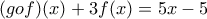 (gof)(x)+3f(x)=5x-5