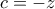 c = -z