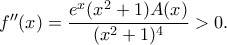 f''(x)=\dfrac{e^x(x^2+1)A(x)}{(x^2 +1)^4} >0.