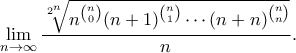 \displaystyle{ \lim_{n \to \infty}\frac{\sqrt[2^n]{n^{\binom{n}{0}}(n+1)^{\binom{n}{1}} \cdots (n+n)^{\binom{n}{n}}}}{n}.