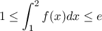 \displaystyle 1 \le \int_1^2 f (x)dx \le e \displaystyle 1 \le \int_1^2 f (x)dx \le e