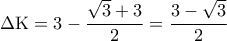 \displaystyle 
\Delta {\rm K} = 3 - \frac{{\sqrt 3  + 3}}{2} = \frac{{3 - \sqrt 3 }}{2}