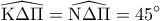\displaystyle 
\widehat{{\rm K}\Delta \Pi } = \widehat{{\rm N}\Delta \Pi } = 45^\circ