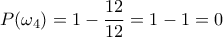 \displaystyle{P(\omega_4)=1 - \frac{12}{12}=1-1=0}
