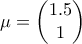 \mu = \begin{pmatrix} 
1.5\\  
1 
\end{pmatrix}