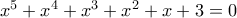 x^5+x^4+x^3+x^2+x+3=0 x^5+x^4+x^3+x^2+x+3=0