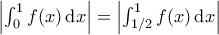 \left| \int_{0}^{1} f(x) \, \mathrm{d}x \right|=\left| \int_{1/2}^{1} f(x) \, \mathrm{d}x \right|