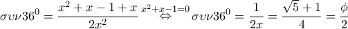 \displaystyle{\sigma \upsilon \nu {36^0} = \frac{{{x^2} + x - 1 + x}}{{2{x^2}}}\mathop \Leftrightarrow \limits^{{x^2} + x - 1 = 0} \sigma \upsilon \nu {36^0} = \frac{1}{2x} = \frac{{\sqrt 5 + 1}}{4} = \frac{\phi }{2}} \displaystyle{\sigma \upsilon \nu {36^0} = \frac{{{x^2} + x - 1 + x}}{{2{x^2}}}\mathop \Leftrightarrow \limits^{{x^2} + x - 1 = 0} \sigma \upsilon \nu {36^0} = \frac{1}{2x} = \frac{{\sqrt 5 + 1}}{4} = \frac{\phi }{2}}