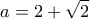 \displaystyle{a=2+\sqrt{2}}