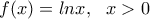 \displaystyle{f(x)=lnx, \ \ x>0