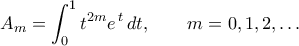 \displaystyle  
A_{m}=\int_{0}^{1}t^{2m}e^{\,t}\,dt,\qquad m=0,1,2,\ldots 

