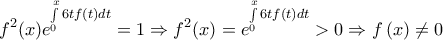 \displaystyle{{f^2}(x){e^{\int\limits_0^x {6tf\left( t \right)dt} }} = 1 \Rightarrow {f^2}(x) = {e^{\int\limits_0^x {6tf\left( t \right)dt} }} > 0 \Rightarrow f\left( x \right) \ne 0}