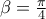 \beta =\frac{\pi }{4}