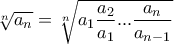 \displaystyle \sqrt[n]{a_n} = \sqrt[n]{a_1 \frac{a_2}{a_1} ... \frac{a_n}{a_{n-1}}}