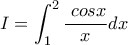 \displaystyle I=\int_{1}^{2}\frac{\ cos x}{x} dx