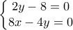 \displaystyle \left\{\begin{matrix} 
2y-8=0\\ 8x-4y=0 
 
\end{matrix}\right.