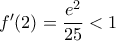 f'(2)=\dfrac{e^2}{25}<1 f'(2)=\dfrac{e^2}{25}<1