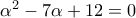 \alpha ^{2}-7\alpha +12=0