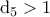 \rm d_5>1