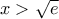 x>\sqrt{e}
