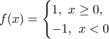 \displaystyle{f(x)=\begin{cases}1,~x\geq 0, \\ -1, ~x<0\end{cases}}