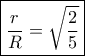 \boxed{ \frac{r}{R} = \sqrt {\frac{2}{5}}} \boxed{ \frac{r}{R} = \sqrt {\frac{2}{5}}}