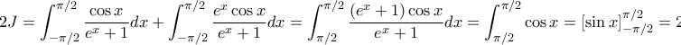 \displaystyle{2J = \int_{-\pi/2}^{\pi/2} \frac{\cos x}{e^x+1} dx +  \int_{-\pi/2}^{\pi/2} \dfrac{e^x \cos x}{e^x + 1} dx = \displaystyle{\int_{\pi/2}^{\pi/2} \dfrac{(e^x + 1) \cos x}{e^x + 1} dx = \int_{\pi/2}^{\pi/2} \cos x = [\sin x}]_{-\pi/2}^{\pi/2} = 2}
