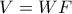 V=WF