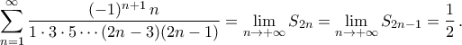 \begin{aligned}
\mathop{\sum}\limits_{{n}=1}^{\infty}\frac{(-1)^{n+1}\,n}{1\cdot3\cdot5\cdots(2n-3)(2n-1)}&=\mathop{\lim}\limits_{{n}\to+\infty}S_{2n}=\mathop{\lim}\limits_{{n}\to+\infty}S_{2n-1}=\frac{1}{2}\,.
\end{aligned} \begin{aligned}
\mathop{\sum}\limits_{{n}=1}^{\infty}\frac{(-1)^{n+1}\,n}{1\cdot3\cdot5\cdots(2n-3)(2n-1)}&=\mathop{\lim}\limits_{{n}\to+\infty}S_{2n}=\mathop{\lim}\limits_{{n}\to+\infty}S_{2n-1}=\frac{1}{2}\,.
\end{aligned}