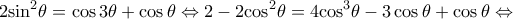 \displaystyle 2{\sin ^2}\theta = \cos 3\theta + \cos \theta \Leftrightarrow 2 - 2{\cos ^2}\theta = 4{\cos ^3}\theta - 3\cos \theta + \cos \theta \Leftrightarrow \displaystyle 2{\sin ^2}\theta = \cos 3\theta + \cos \theta \Leftrightarrow 2 - 2{\cos ^2}\theta = 4{\cos ^3}\theta - 3\cos \theta + \cos \theta \Leftrightarrow